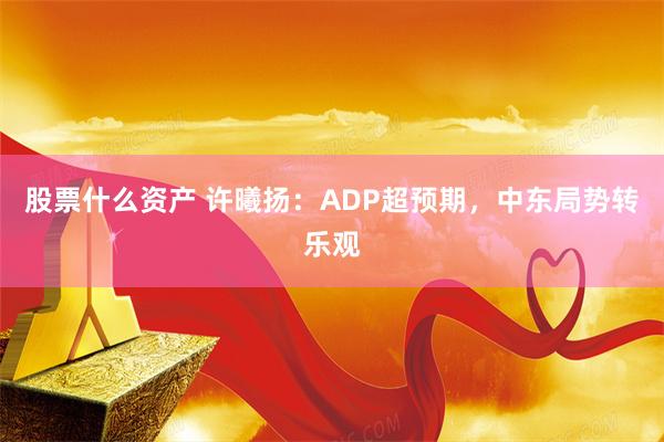 股票什么资产 许曦扬：ADP超预期，中东局势转乐观