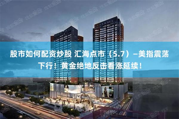 股市如何配资炒股 汇海点市(5.7)—美指震荡下行!黄金绝地反击看涨延续!