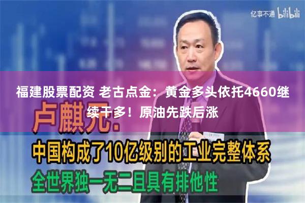 福建股票配资 老古点金：黄金多头依托4660继续干多！原油先跌后涨