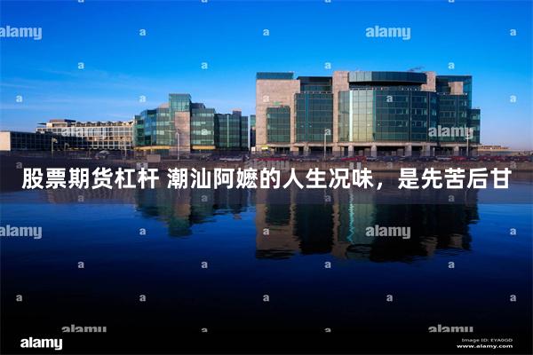 股票期货杠杆 潮汕阿嬷的人生况味，是先苦后甘