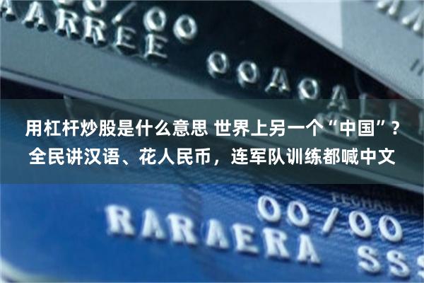 用杠杆炒股是什么意思 世界上另一个“中国”?全民讲汉语、花人民币,连军队训练都喊中文