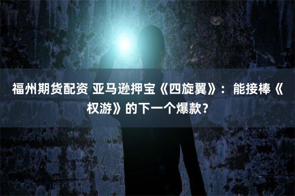 福州期货配资 亚马逊押宝《四旋翼》：能接棒《权游》的下一个爆款？