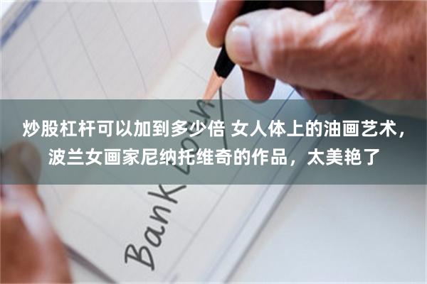 炒股杠杆可以加到多少倍 女人体上的油画艺术，波兰女画家尼纳托维奇的作品，太美艳了