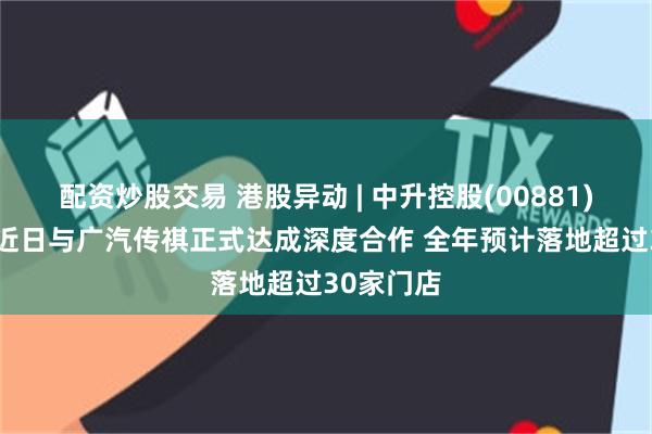 配资炒股交易 港股异动 | 中升控股(00881)涨近4% 近日与广汽传祺正式达成深度合作 全年预计落地超过30家门店