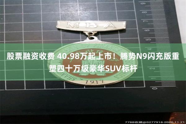 股票融资收费 40.98万起上市!腾势N9闪充版重塑四十万级豪华SUV标杆
