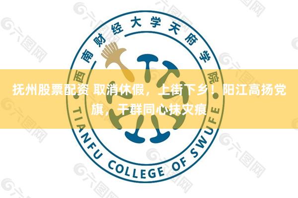 抚州股票配资 取消休假，上街下乡！阳江高扬党旗，干群同心抹灾痕