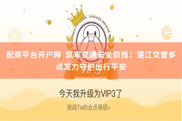 配资平台开户网  筑牢交通安全防线！湛江交管多点发力守护出行平安
