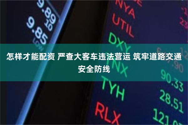 怎样才能配资 严查大客车违法营运 筑牢道路交通安全防线