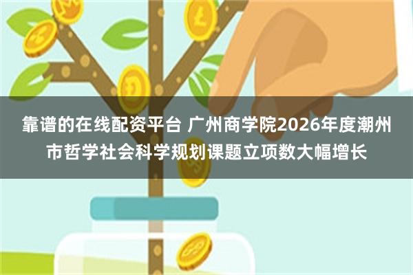 靠谱的在线配资平台 广州商学院2026年度潮州市哲学社会科学规划课题立项数大幅增长