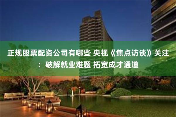 正规股票配资公司有哪些 央视《焦点访谈》关注:破解就业难题 拓宽成才通道