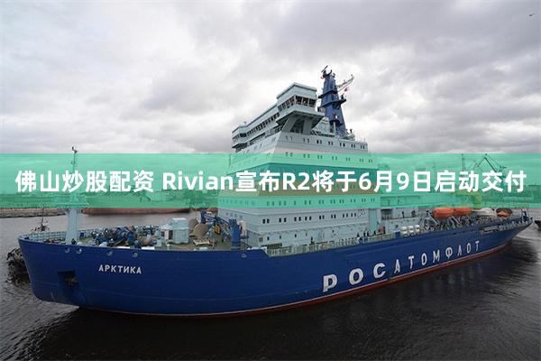 佛山炒股配资 Rivian宣布R2将于6月9日启动交付