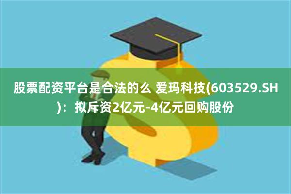 股票配资平台是合法的么 爱玛科技(603529.SH)：拟斥资2亿元-4亿元回购股份