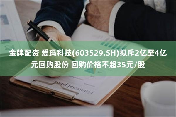 金牌配资 爱玛科技(603529.SH)拟斥2亿至4亿元回购股份 回购价格不超35元/股