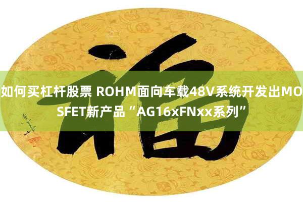 如何买杠杆股票 ROHM面向车载48V系统开发出MOSFET新产品“AG16xFNxx系列”