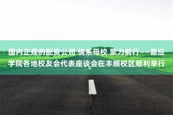 国内正规的配资公司 情系母校 聚力前行——嘉应学院各地校友会代表座谈会在丰顺校区顺利举行