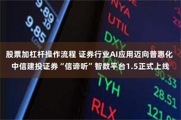 股票加杠杆操作流程 证券行业AI应用迈向普惠化 中信建投证券“信谛听”智数平台1.5正式上线