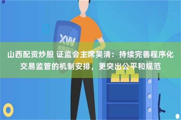 山西配资炒股 证监会主席吴清：持续完善程序化交易监管的机制安排，更突出公平和规范