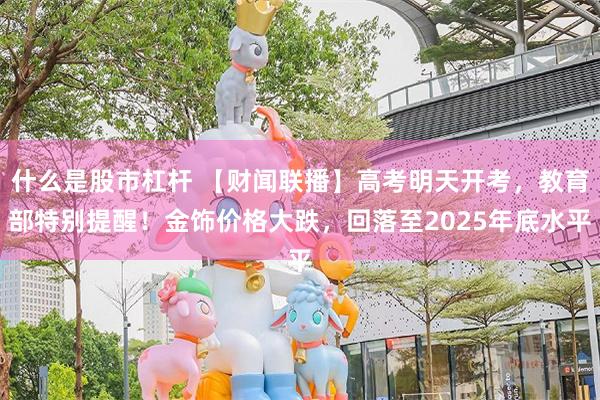 什么是股市杠杆 【财闻联播】高考明天开考，教育部特别提醒！金饰价格大跌，回落至2025年底水平