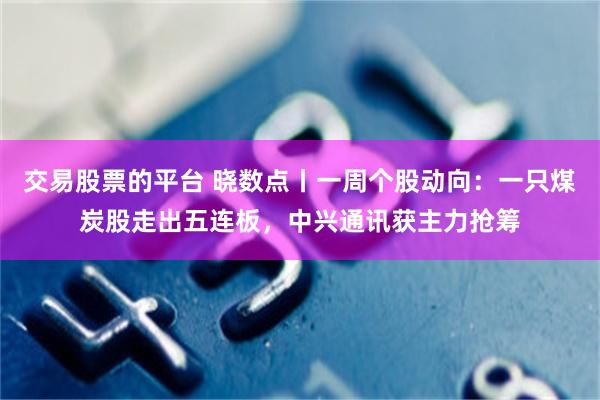 交易股票的平台 晓数点丨一周个股动向：一只煤炭股走出五连板，中兴通讯获主力抢筹