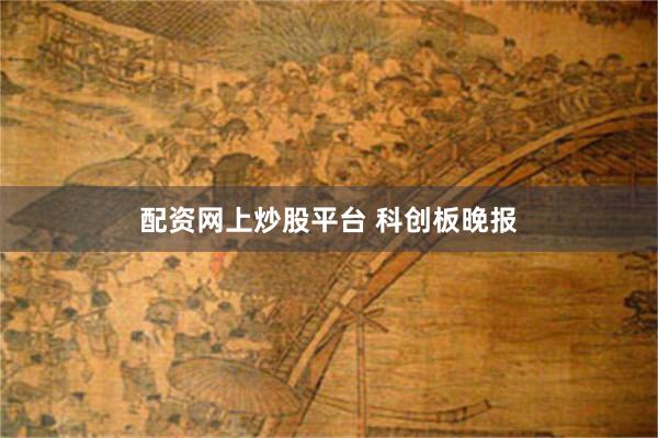 配资网上炒股平台 科创板晚报
