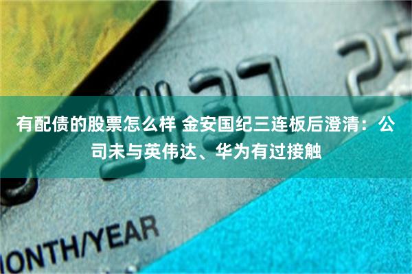 有配债的股票怎么样 金安国纪三连板后澄清：公司未与英伟达、华为有过接触
