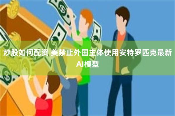炒股如何配资 美禁止外国主体使用安特罗匹克最新AI模型