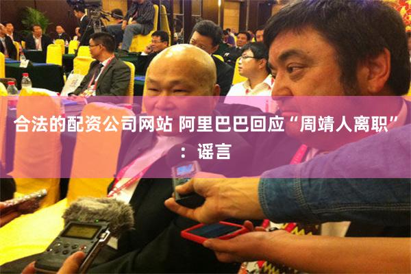 合法的配资公司网站 阿里巴巴回应“周靖人离职”：谣言