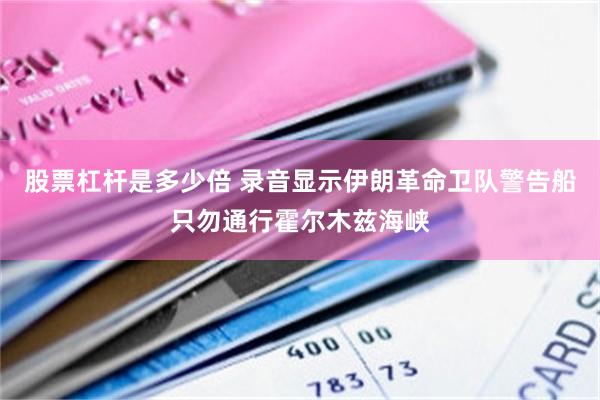 股票杠杆是多少倍 录音显示伊朗革命卫队警告船只勿通行霍尔木兹海峡
