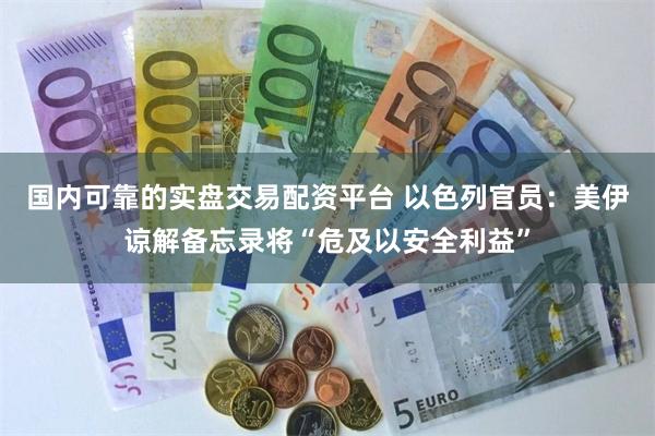 国内可靠的实盘交易配资平台 以色列官员：美伊谅解备忘录将“危及以安全利益”