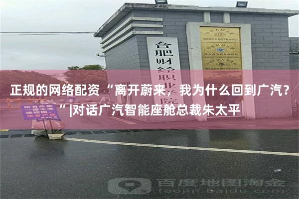正规的网络配资 “离开蔚来，我为什么回到广汽？”|对话广汽智能座舱总裁朱太平