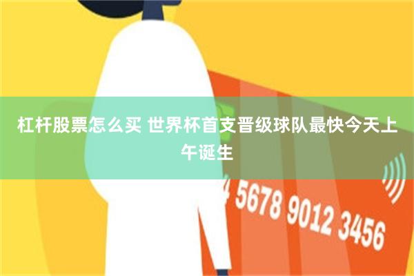 杠杆股票怎么买 世界杯首支晋级球队最快今天上午诞生