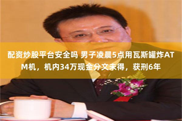 配资炒股平台安全吗 男子凌晨5点用瓦斯罐炸ATM机，机内34万现金分文未得，获刑6年