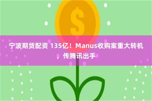 宁波期货配资 135亿！Manus收购案重大转机，传腾讯出手