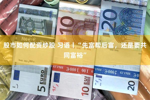 股市如何配资炒股 习语丨“先富帮后富，还是要共同富裕”