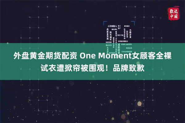 外盘黄金期货配资 One Moment女顾客全裸试衣遭掀帘被围观!品牌致歉