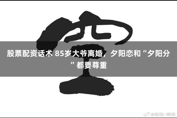 股票配资话术 85岁大爷离婚，夕阳恋和“夕阳分”都要尊重