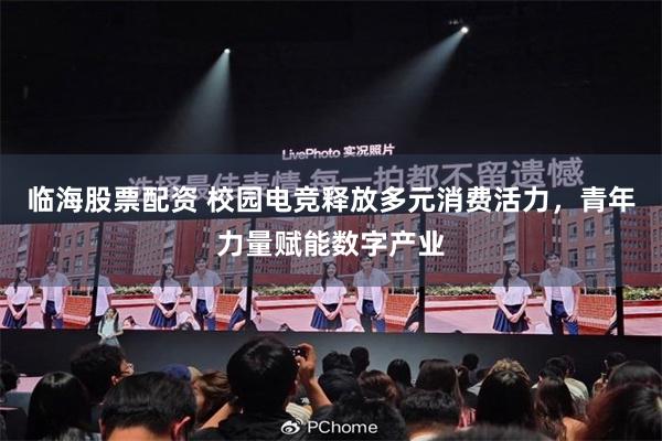 临海股票配资 校园电竞释放多元消费活力，青年力量赋能数字产业