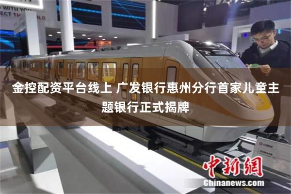 金控配资平台线上 广发银行惠州分行首家儿童主题银行正式揭牌