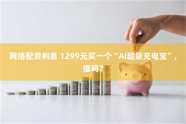 网络配资利息 1299元买一个“AI超级充电宝”，值吗？