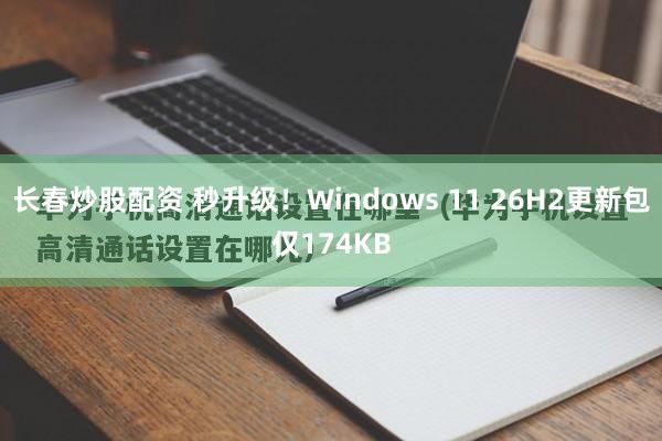 长春炒股配资 秒升级！Windows 11 26H2更新包仅174KB