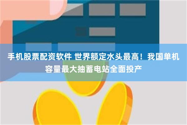 手机股票配资软件 世界额定水头最高！我国单机容量最大抽蓄电站全面投产