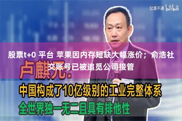 股票t+0 平台 苹果因内存短缺大幅涨价；俞浩社交账号已被追觅公司接管