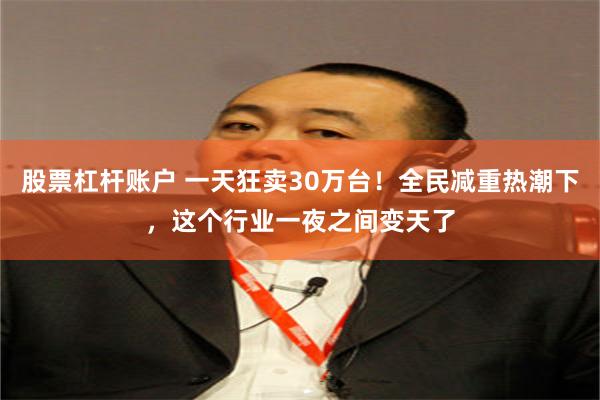 股票杠杆账户 一天狂卖30万台！全民减重热潮下，这个行业一夜之间变天了