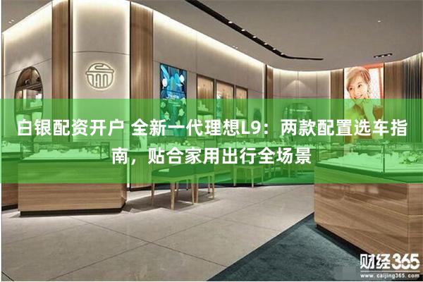 白银配资开户 全新一代理想L9：两款配置选车指南，贴合家用出行全场景