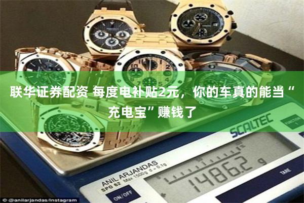 联华证券配资 每度电补贴2元,你的车真的能当“充电宝”赚钱了