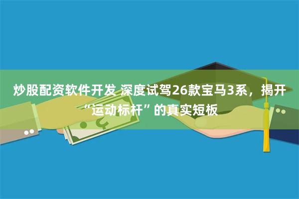 炒股配资软件开发 深度试驾26款宝马3系，揭开“运动标杆”的真实短板