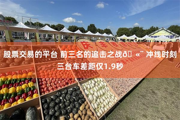股票交易的平台 前三名的追击之战🫨 冲线时刻三台车差距仅1.9秒