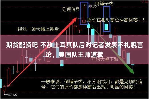 期货配资吧 不敌土耳其队后对记者发表不礼貌言论,美国队主帅道歉