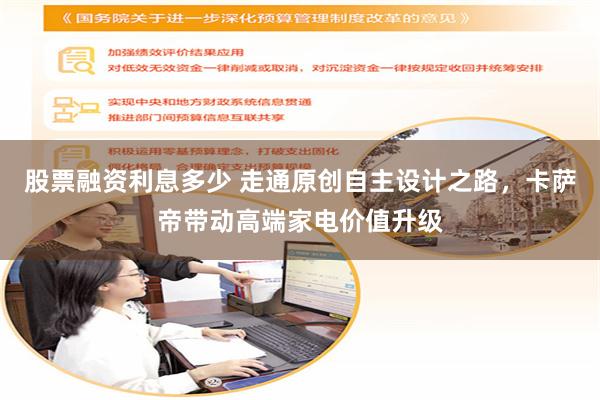 股票融资利息多少 走通原创自主设计之路,卡萨帝带动高端家电价值升级