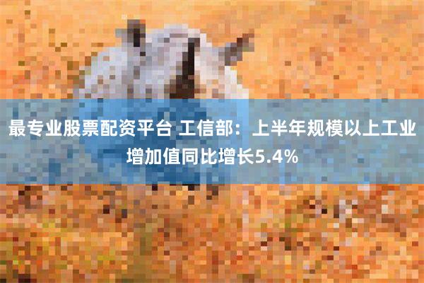 最专业股票配资平台 工信部：上半年规模以上工业增加值同比增长5.4%